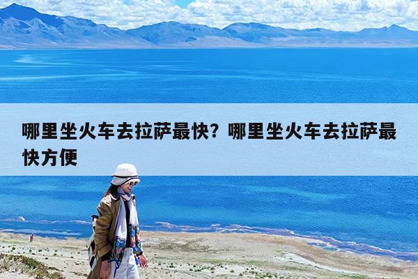 哪里坐火车去拉萨最快?哪里坐火车去拉萨最快方便