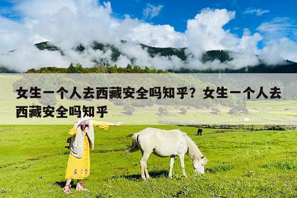 女生一个人去西藏安全吗知乎?女生一个人去西藏安全吗知乎