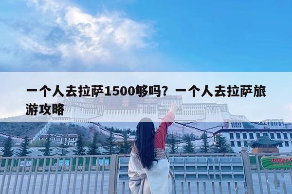一个人去拉萨1500够吗?一个人去拉萨旅游攻略