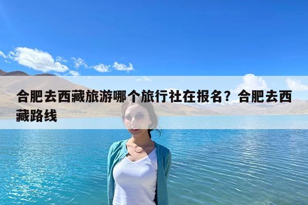 合肥去西藏旅游哪个旅行社在报名?合肥去西藏路线