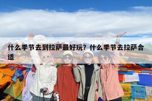 什么季节去到拉萨最好玩?什么季节去拉萨合适