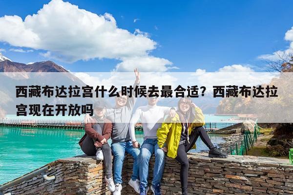 西藏布达拉宫什么时候去最合适?西藏布达拉宫现在开放吗
