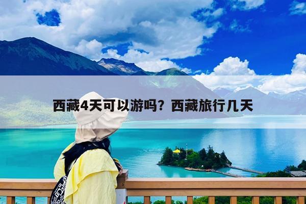 西藏4天可以游吗?西藏旅行几天