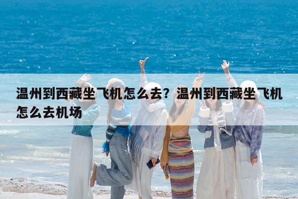 温州到西藏坐飞机怎么去?温州到西藏坐飞机怎么去机场