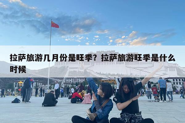 拉萨旅游几月份是旺季?拉萨旅游旺季是什么时候