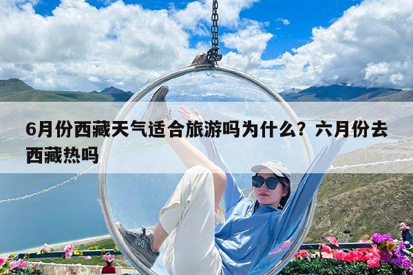 6月份西藏天气适合旅游吗为什么?六月份去西藏热吗