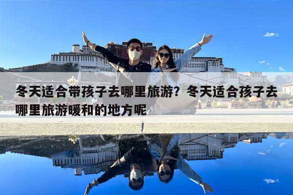 冬天适合带孩子去哪里旅游?冬天适合孩子去哪里旅游暖和的地方呢
