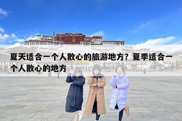 夏天适合一个人散心的旅游地方?夏季适合一个人散心的地方
