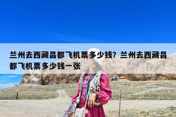 兰州去西藏昌都飞机票多少钱?兰州去西藏昌都飞机票多少钱一张