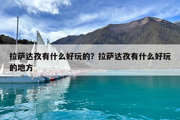 拉萨达孜有什么好玩的?拉萨达孜有什么好玩的地方