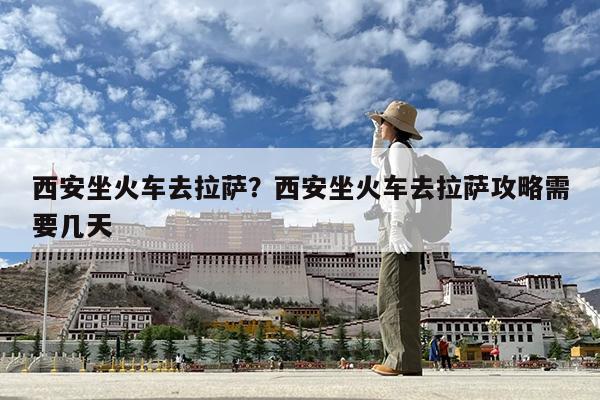 西安坐火车去拉萨?西安坐火车去拉萨攻略需要几天