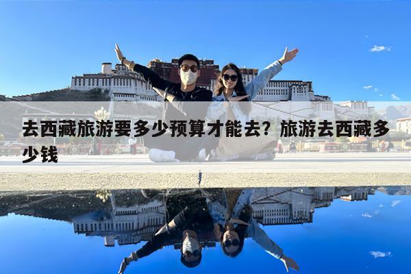 去西藏旅游要多少预算才能去?旅游去西藏多少钱
