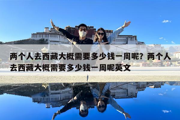 两个人去西藏大概需要多少钱一周呢?两个人去西藏大概需要多少钱一周呢英文
