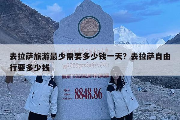 去拉萨旅游最少需要多少钱一天?去拉萨自由行要多少钱