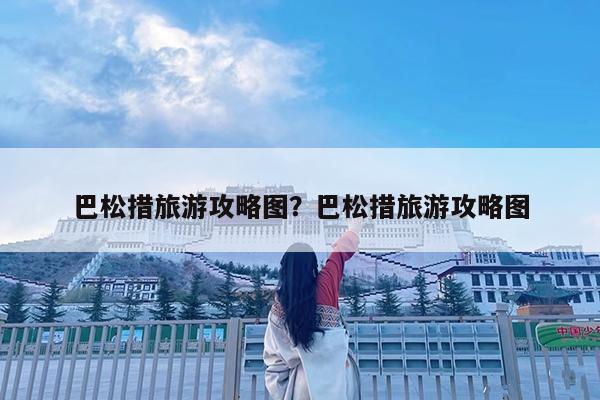 巴松措旅游攻略图?巴松措旅游攻略图