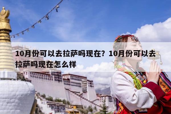 10月份可以去拉萨吗现在?10月份可以去拉萨吗现在怎么样