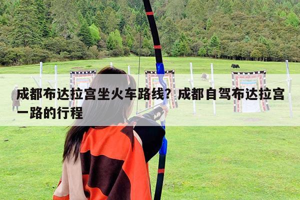 成都布达拉宫坐火车路线?成都自驾布达拉宫一路的行程