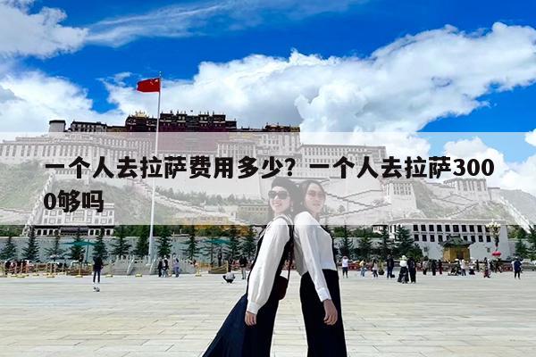 一个人去拉萨费用多少?一个人去拉萨3000够吗