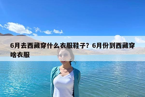 6月去西藏穿什么衣服鞋子?6月份到西藏穿啥衣服
