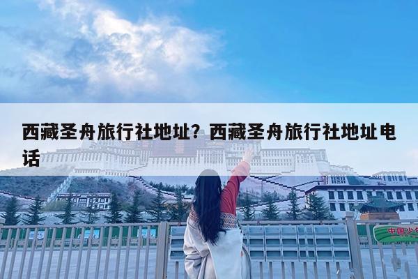 西藏圣舟旅行社地址?西藏圣舟旅行社地址电话