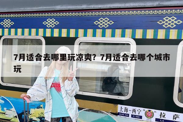 7月适合去哪里玩凉爽?7月适合去哪个城市玩