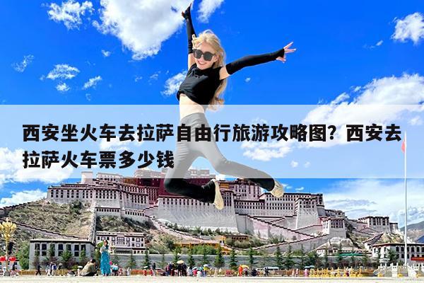 西安坐火车去拉萨自由行旅游攻略图?西安去拉萨火车票多少钱