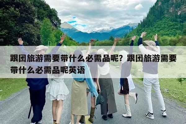 跟团旅游需要带什么必需品呢?跟团旅游需要带什么必需品呢英语