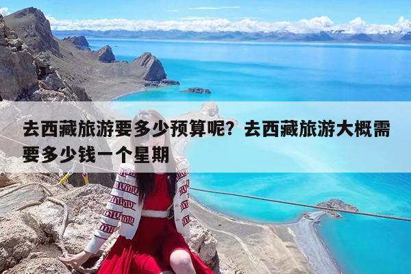 去西藏旅游要多少预算呢?去西藏旅游大概需要多少钱一个星期
