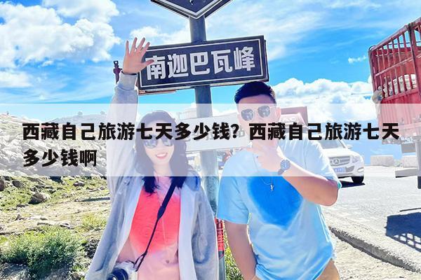 西藏自己旅游七天多少钱?西藏自己旅游七天多少钱啊