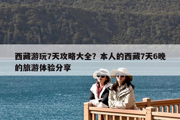 西藏游玩7天攻略大全?本人的西藏7天6晚的旅游体验分享