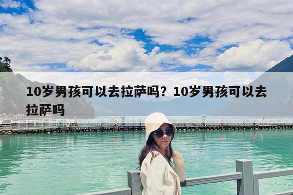 10岁男孩可以去拉萨吗?10岁男孩可以去拉萨吗