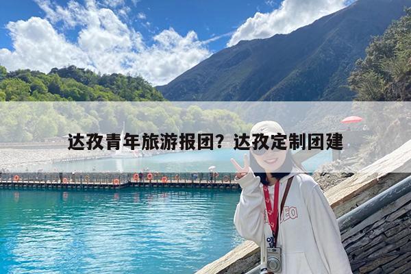 达孜青年旅游报团?达孜定制团建