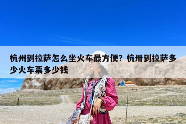 杭州到拉萨怎么坐火车最方便?杭卅到拉萨多少火车票多少钱