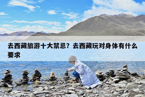 去西藏旅游十大禁忌?去西藏玩对身体有什么要求