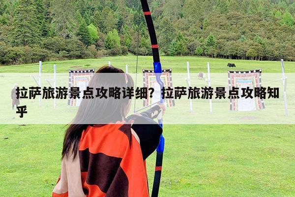 拉萨旅游景点攻略详细?拉萨旅游景点攻略知乎
