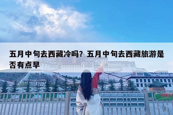 五月中旬去西藏冷吗?五月中旬去西藏旅游是否有点早