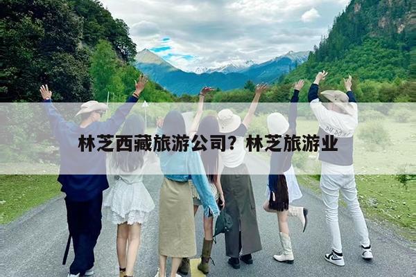 林芝西藏旅游公司?林芝旅游业