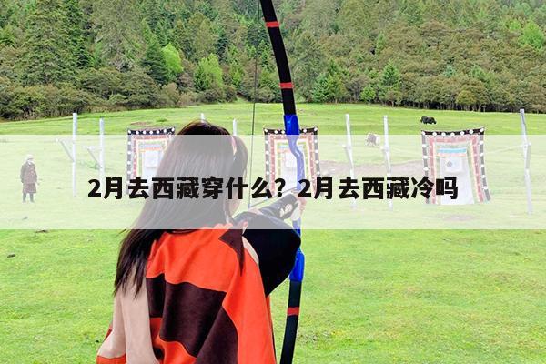 2月去西藏穿什么?2月去西藏冷吗