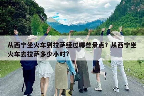 从西宁坐火车到拉萨经过哪些景点?从西宁坐火车去拉萨多少小时?