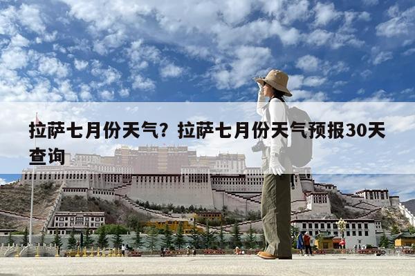 拉萨七月份天气?拉萨七月份天气预报30天查询