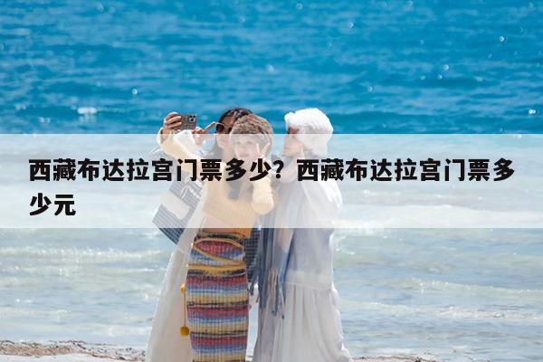 西藏布达拉宫门票多少?西藏布达拉宫门票多少元