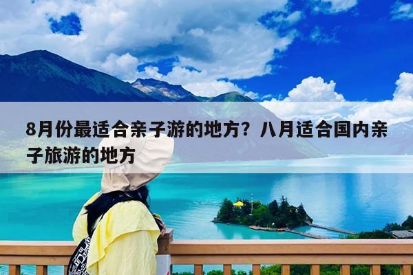 8月份最适合亲子游的地方?八月适合国内亲子旅游的地方
