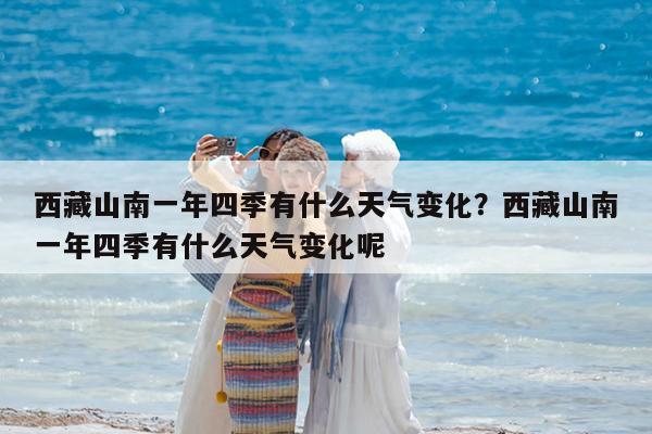 西藏山南一年四季有什么天气变化?西藏山南一年四季有什么天气变化呢