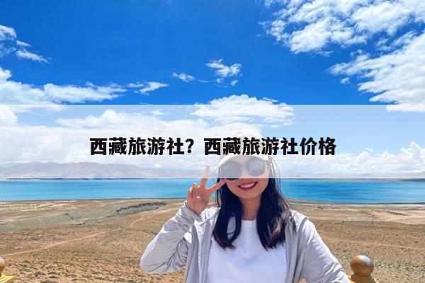 西藏旅游社?西藏旅游社价格