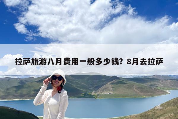 拉萨旅游八月费用一般多少钱?8月去拉萨