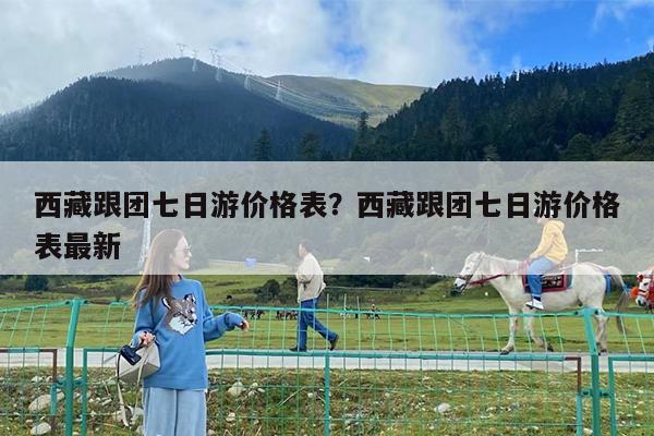 西藏跟团七日游价格表?西藏跟团七日游价格表最新