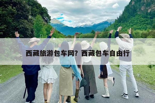 西藏旅游包车网?西藏包车自由行