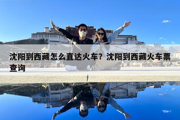 沈阳到西藏怎么直达火车?沈阳到西藏火车票查询