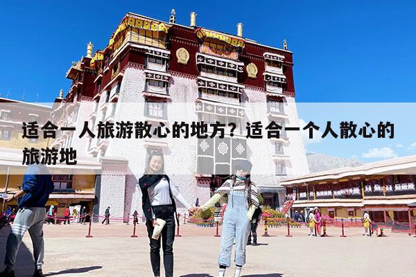 适合一人旅游散心的地方?适合一个人散心的旅游地