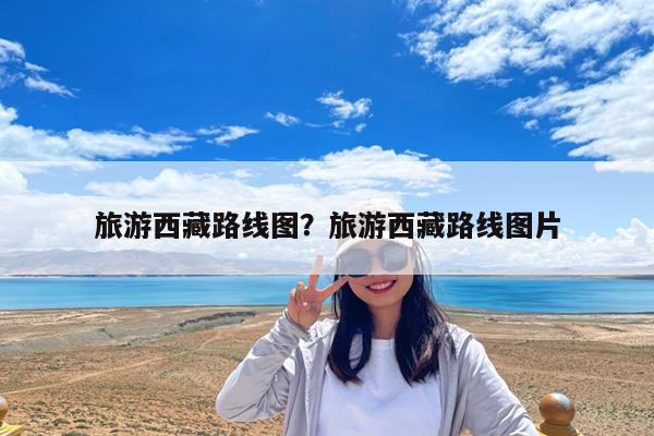 旅游西藏路线图?旅游西藏路线图片
